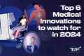 Top 6 Medical Innovations to Watch
