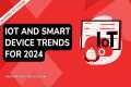 IOT and Smart Device Trends for 2024