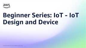 Beginner Series: IoT - IoT Design and Device | Amazon Web Services